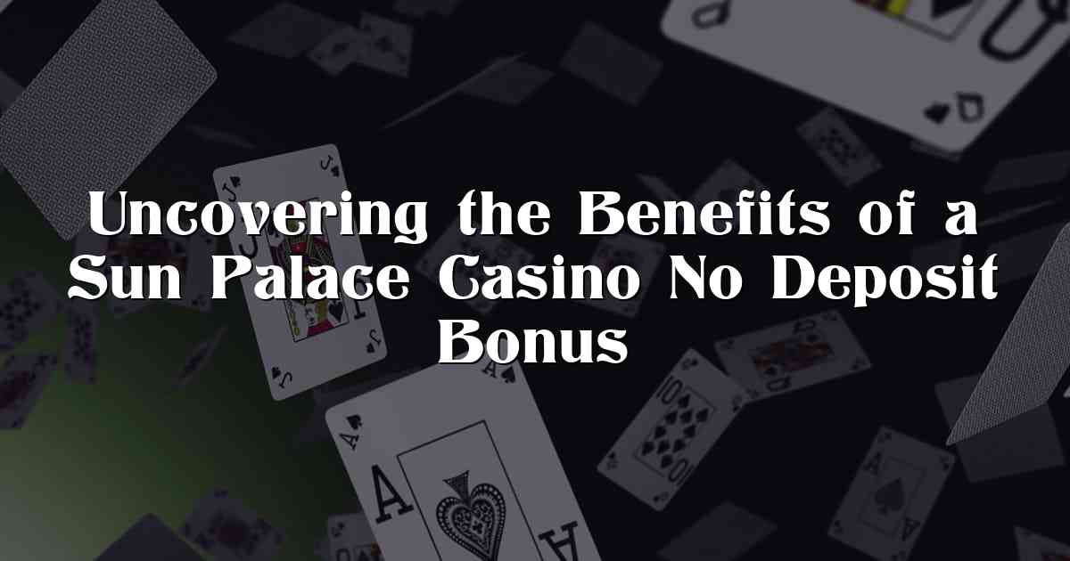 Uncovering the Benefits of a Sun Palace Casino No Deposit Bonus