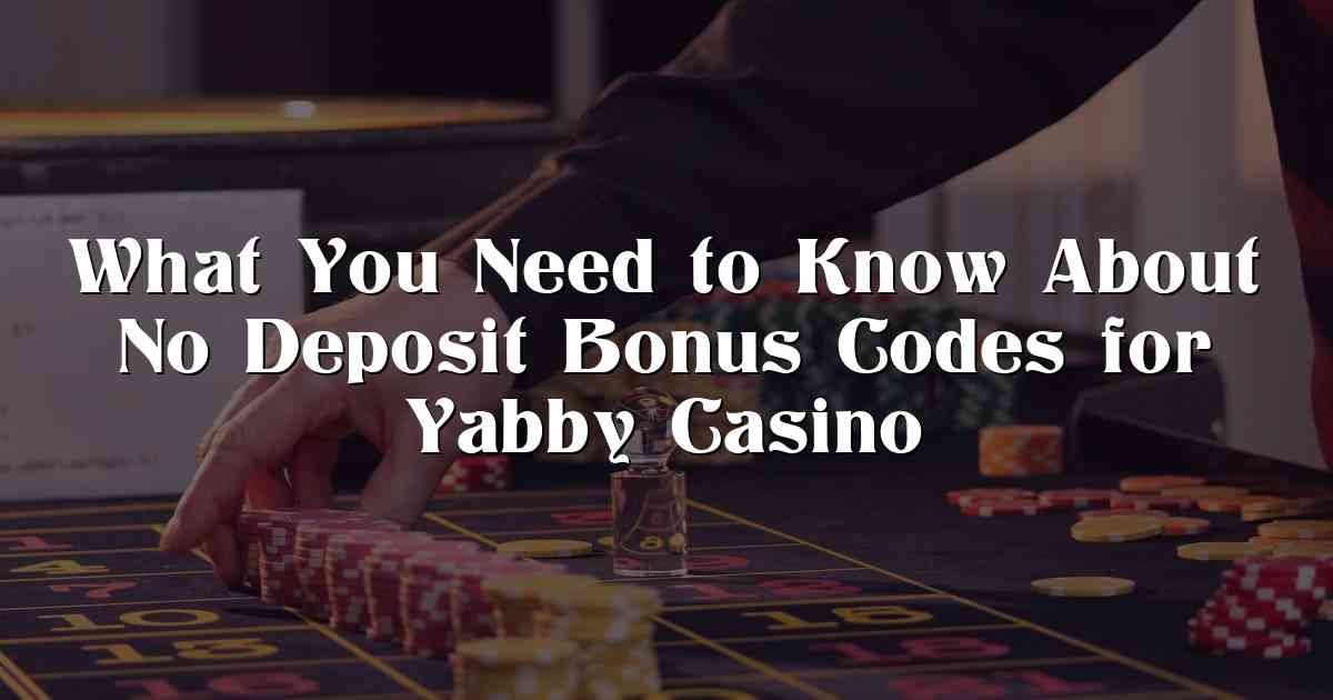 What You Need to Know About No Deposit Bonus Codes for Yabby Casino